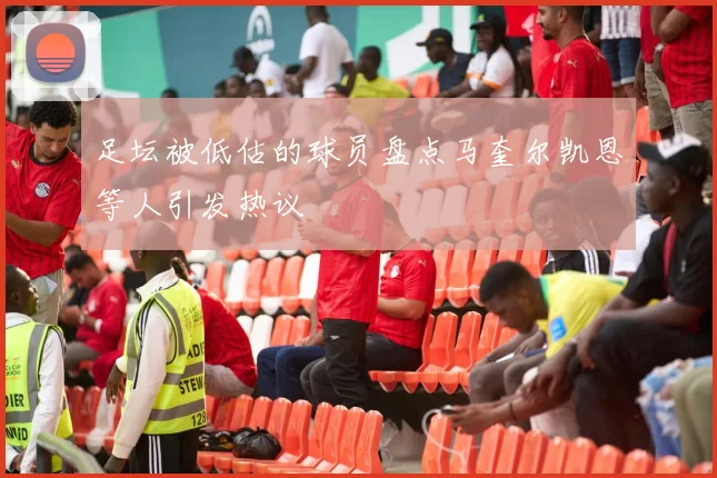 足坛被低估的球员盘点马奎尔凯恩等人引发热议