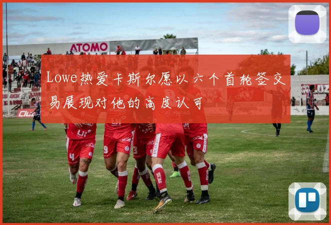 Lowe热爱卡斯尔愿以六个首轮签交易展现对他的高度认可