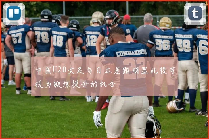 中国U20女足与日本差距明显此役可视为锻炼提升的机会