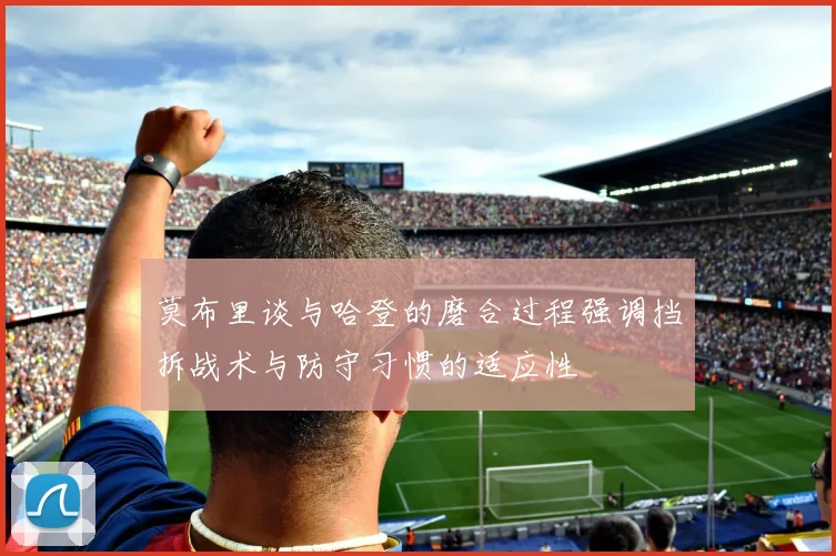 莫布里谈与哈登的磨合过程强调挡拆战术与防守习惯的适应性
