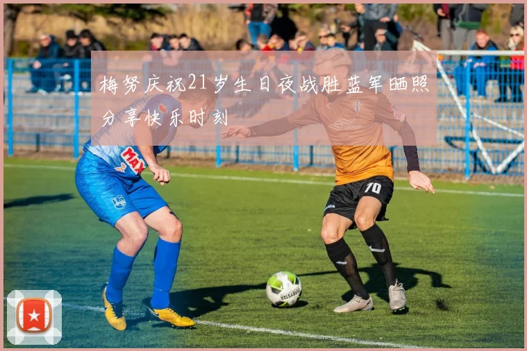 梅努庆祝21岁生日夜战胜蓝军晒照分享快乐时刻
