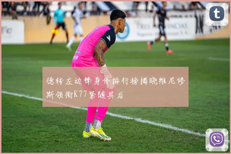 德转左边锋身价排行榜揭晓维尼修斯领衔K77紧随其后