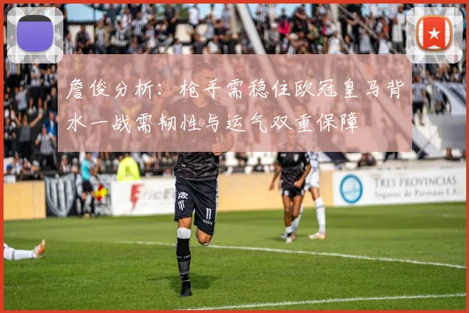 詹俊分析：枪手需稳住欧冠皇马背水一战需韧性与运气双重保障