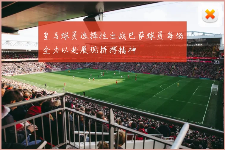 皇马球员选择性出战巴萨球员每场全力以赴展现拼搏精神