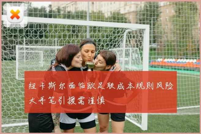 纽卡斯尔面临欧足联成本规则风险大手笔引援需谨慎