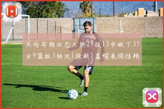 杰伦布朗状态火热29投13中砍下35分9篮板3助攻1抢断1盖帽表现惊艳