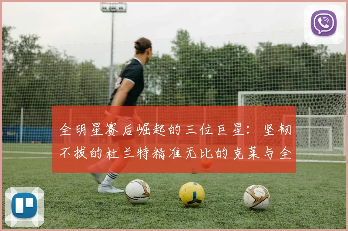 全明星赛后崛起的三位巨星：坚韧不拔的杜兰特精准无比的克莱与全能大师哈登