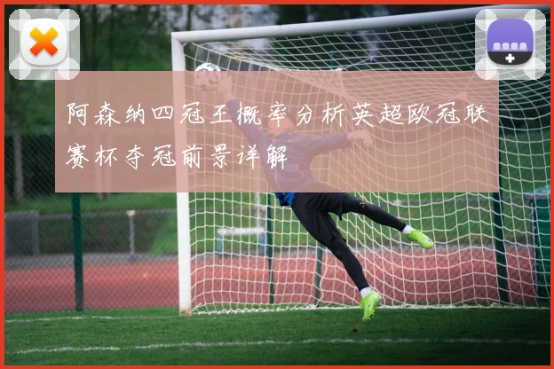 阿森纳四冠王概率分析英超欧冠联赛杯夺冠前景详解