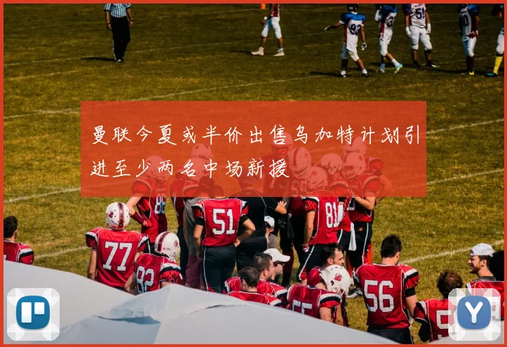 曼联今夏或半价出售乌加特计划引进至少两名中场新援