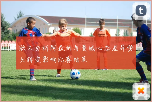 欧文分析阿森纳与曼城心态差异势头转变影响比赛结果
