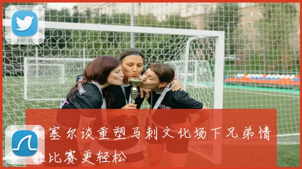 瓦塞尔谈重塑马刺文化场下兄弟情让比赛更轻松