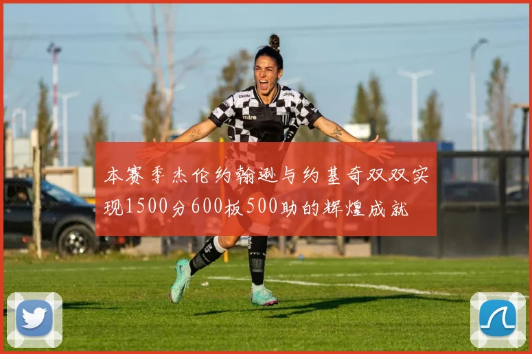 本赛季杰伦约翰逊与约基奇双双实现1500分600板500助的辉煌成就