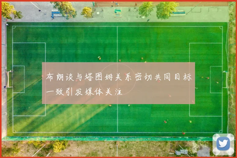 布朗谈与塔图姆关系密切共同目标一致引发媒体关注