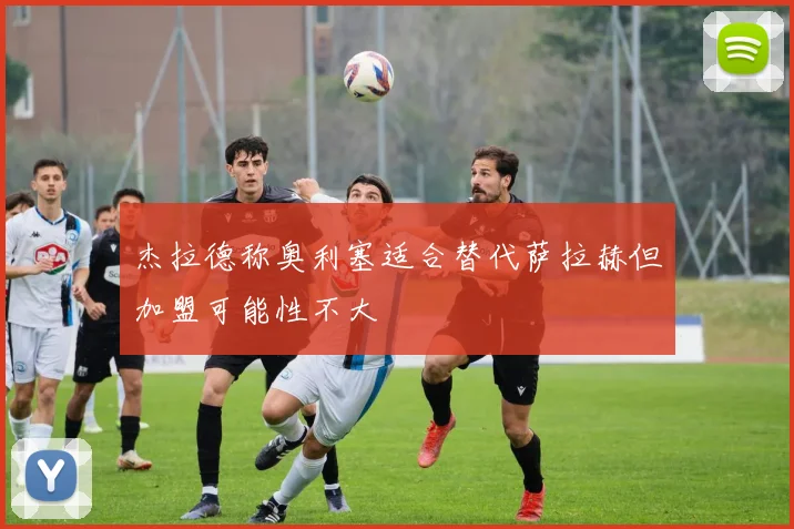 杰拉德称奥利塞适合替代萨拉赫但加盟可能性不大