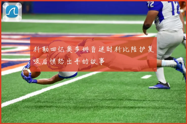 科勒回忆奥多姆昏迷时科比陪护复吸后愤怒出手的故事