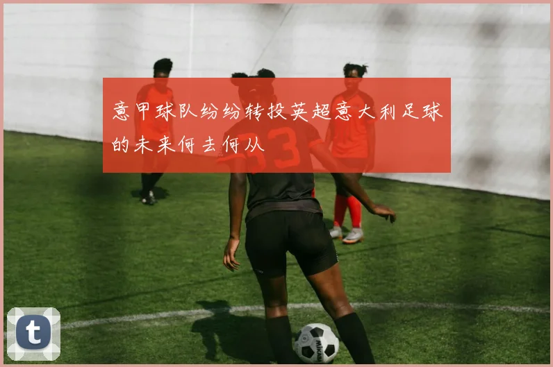 意甲球队纷纷转投英超意大利足球的未来何去何从