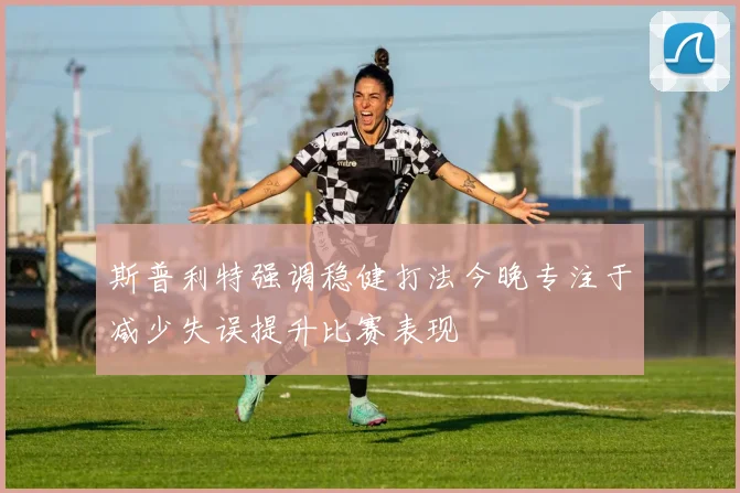 斯普利特强调稳健打法今晚专注于减少失误提升比赛表现