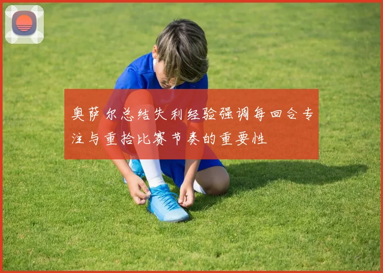 奥萨尔总结失利经验强调每回合专注与重拾比赛节奏的重要性