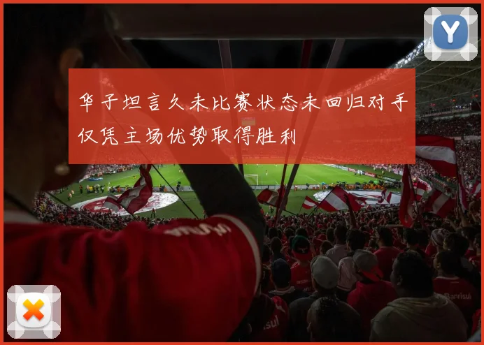 华子坦言久未比赛状态未回归对手仅凭主场优势取得胜利
