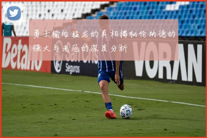 勇士输给猛龙的真相揭秘伦纳德的强大与老范的深度分析