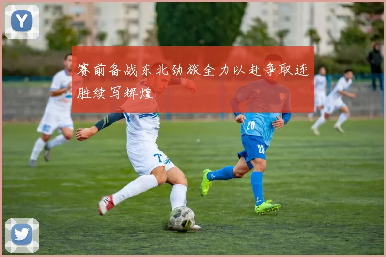 赛前备战东北劲旅全力以赴争取连胜续写辉煌