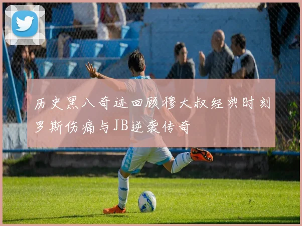 历史黑八奇迹回顾穆大叔经典时刻罗斯伤痛与JB逆袭传奇