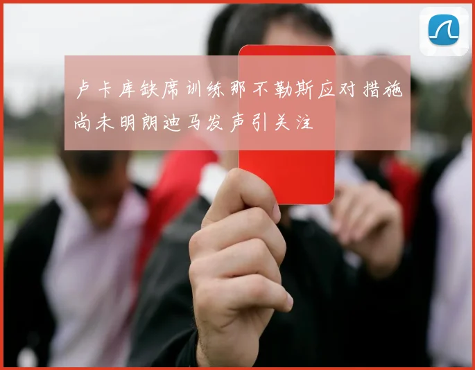 卢卡库缺席训练那不勒斯应对措施尚未明朗迪马发声引关注