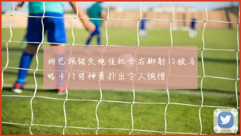 姆巴佩错失绝佳机会右脚射门被马略卡门将神勇扑出令人惋惜