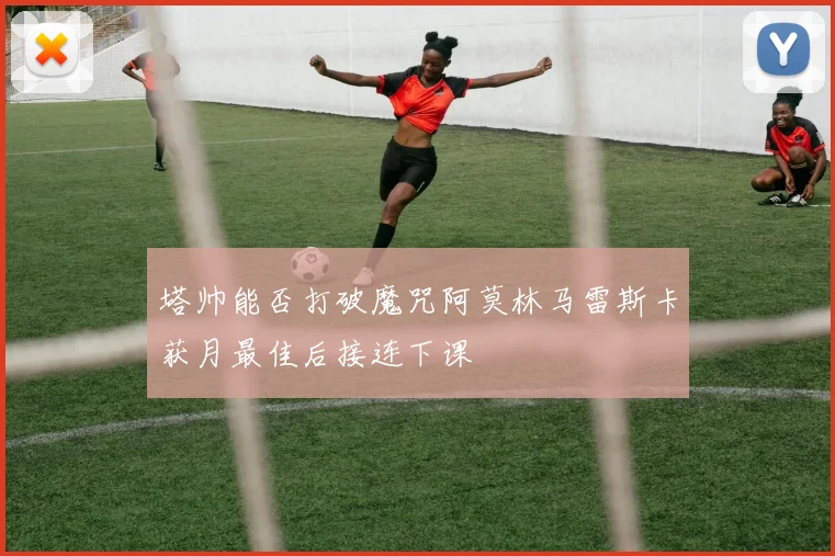 塔帅能否打破魔咒阿莫林马雷斯卡获月最佳后接连下课