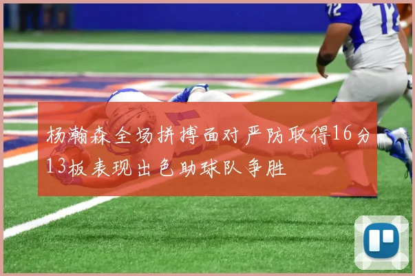 杨瀚森全场拼搏面对严防取得16分13板表现出色助球队争胜
