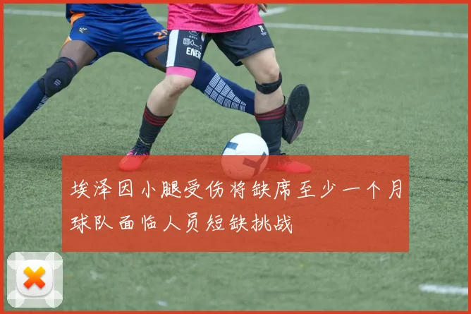 埃泽因小腿受伤将缺席至少一个月球队面临人员短缺挑战