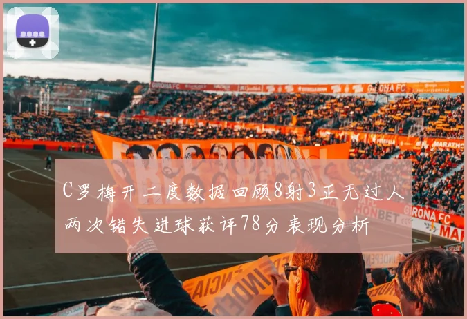 C罗梅开二度数据回顾8射3正无过人两次错失进球获评78分表现分析