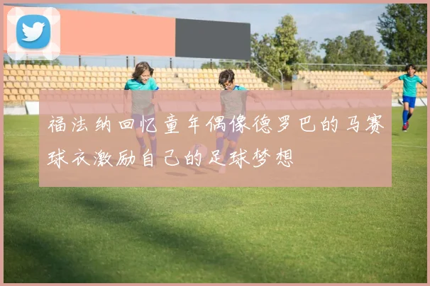 福法纳回忆童年偶像德罗巴的马赛球衣激励自己的足球梦想