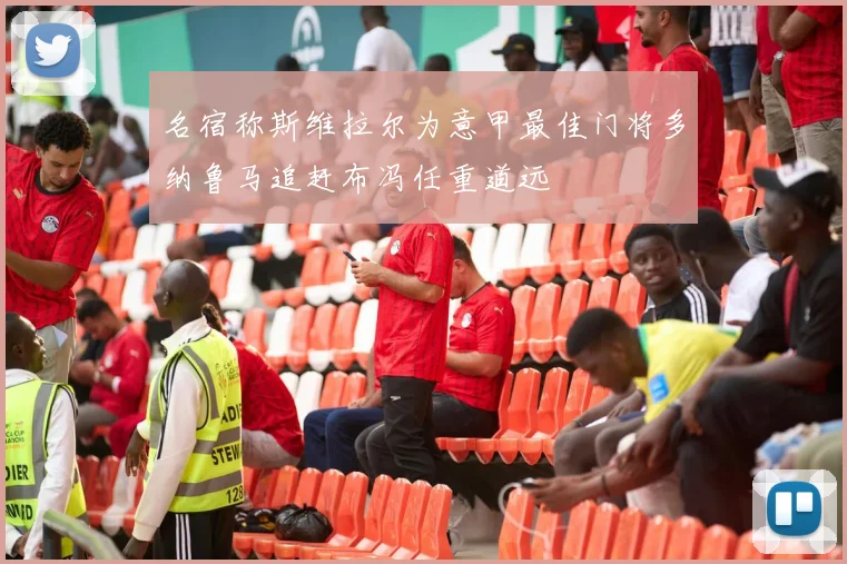 名宿称斯维拉尔为意甲最佳门将多纳鲁马追赶布冯任重道远
