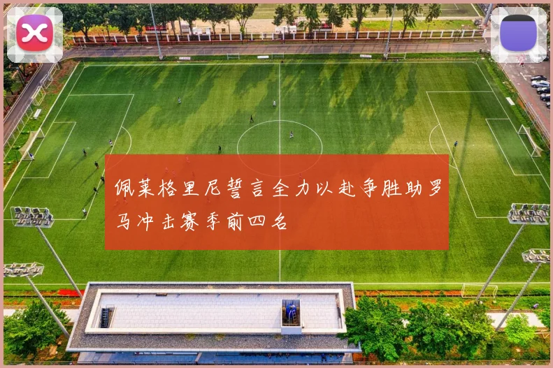 佩莱格里尼誓言全力以赴争胜助罗马冲击赛季前四名