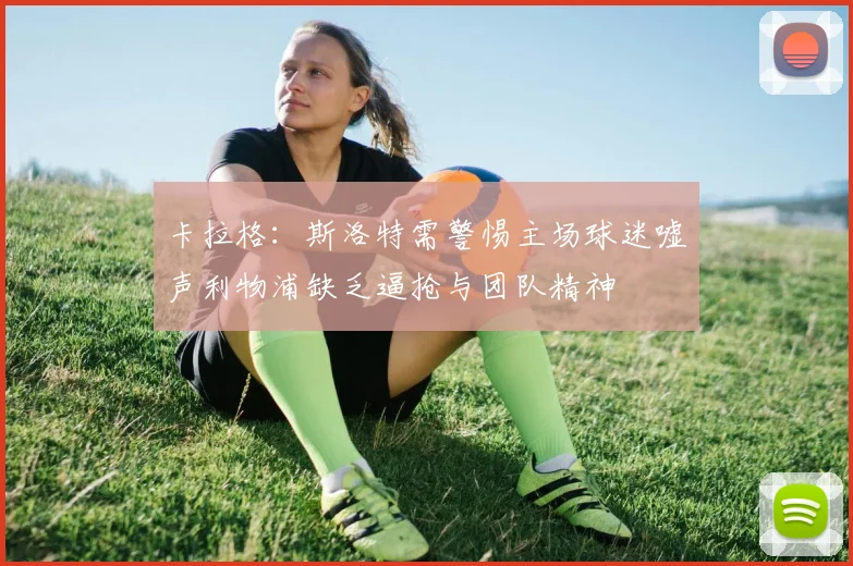 卡拉格：斯洛特需警惕主场球迷嘘声利物浦缺乏逼抢与团队精神