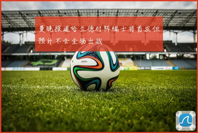 曼晚报道哈兰德对阵瑞士将首发但预计不会全场出战