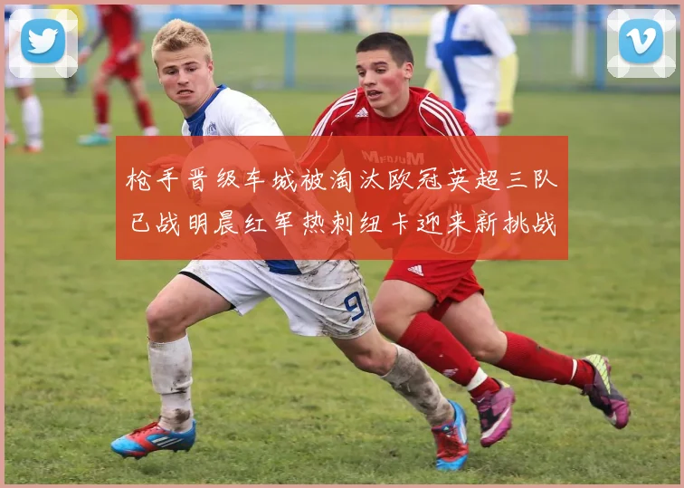 枪手晋级车城被淘汰欧冠英超三队已战明晨红军热刺纽卡迎来新挑战