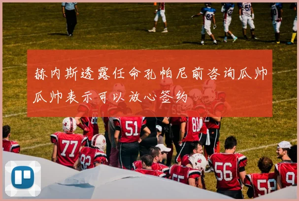 赫内斯透露任命孔帕尼前咨询瓜帅瓜帅表示可以放心签约