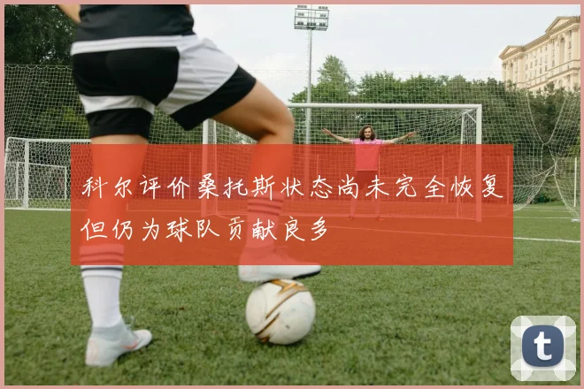 科尔评价桑托斯状态尚未完全恢复但仍为球队贡献良多