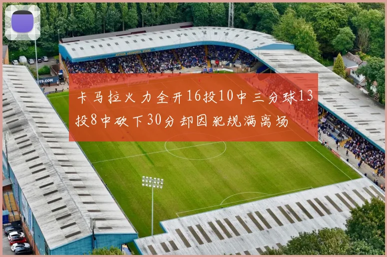 卡马拉火力全开16投10中三分球13投8中砍下30分却因犯规满离场
