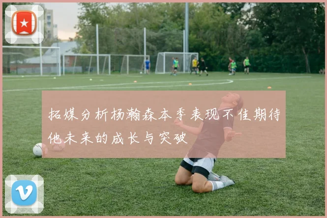 拓媒分析杨瀚森本季表现不佳期待他未来的成长与突破