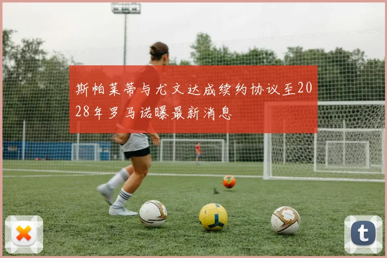 斯帕莱蒂与尤文达成续约协议至2028年罗马诺曝最新消息