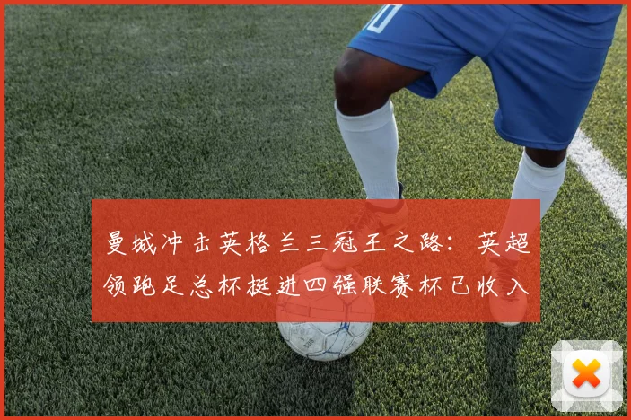 曼城冲击英格兰三冠王之路：英超领跑足总杯挺进四强联赛杯已收入囊中