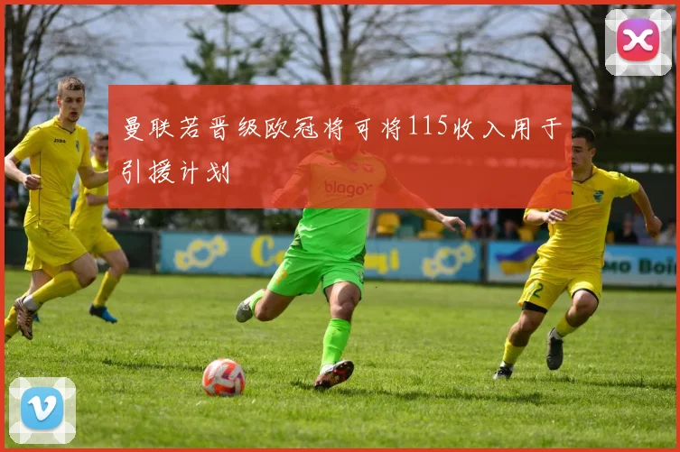 曼联若晋级欧冠将可将115收入用于引援计划