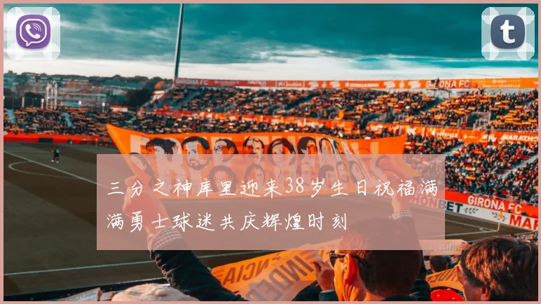 三分之神库里迎来38岁生日祝福满满勇士球迷共庆辉煌时刻